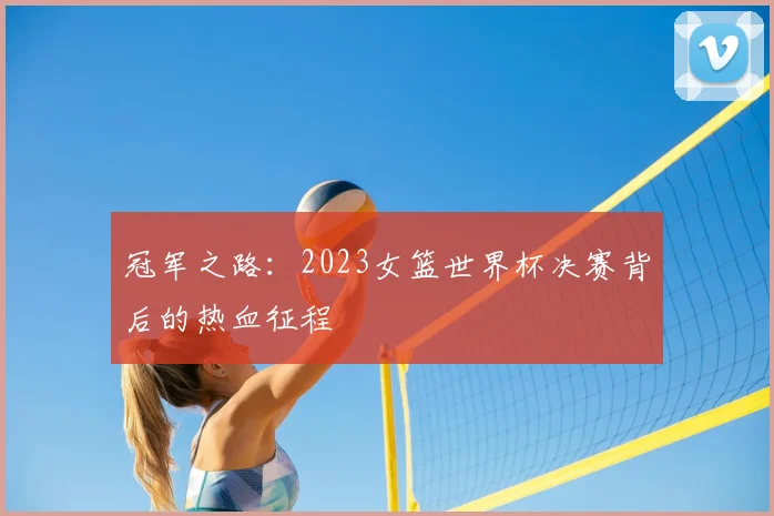 冠军之路:2023女篮世界杯决赛背后的热血征程