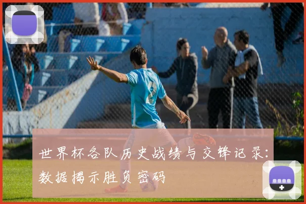 世界杯各队历史战绩与交锋记录:数据揭示胜负密码