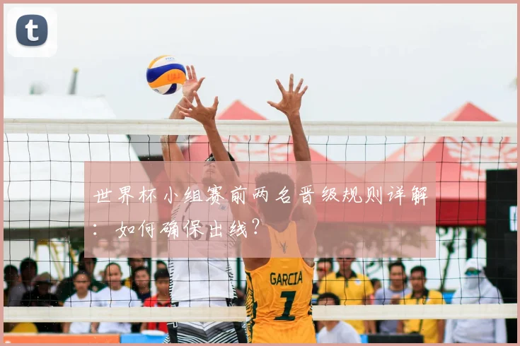 世界杯小组赛前两名晋级规则详解:如何确保出线?
