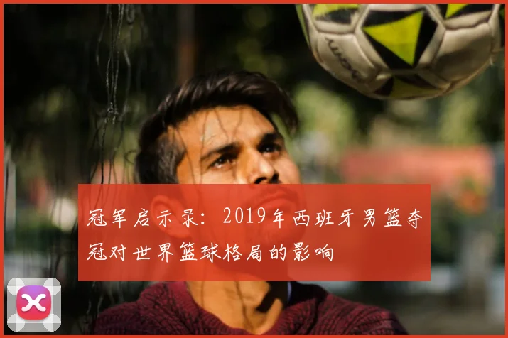 冠军启示录:2019年西班牙男篮夺冠对世界篮球格局的影响