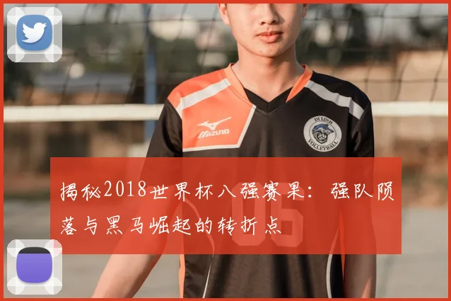 揭秘2018世界杯八强赛果：强队陨落与黑马崛起的转折点