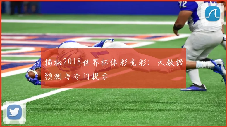揭秘2018世界杯体彩竞彩:大数据预测与冷门提示