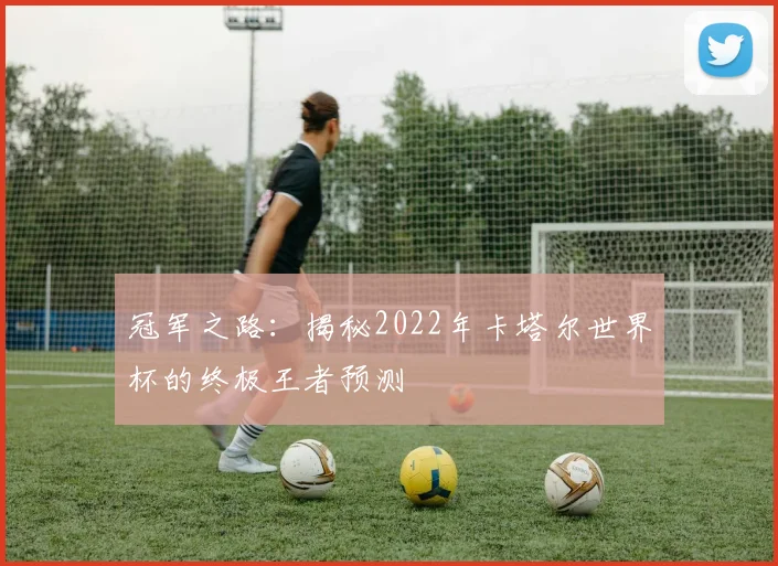 冠军之路:揭秘2022年卡塔尔世界杯的终极王者预测