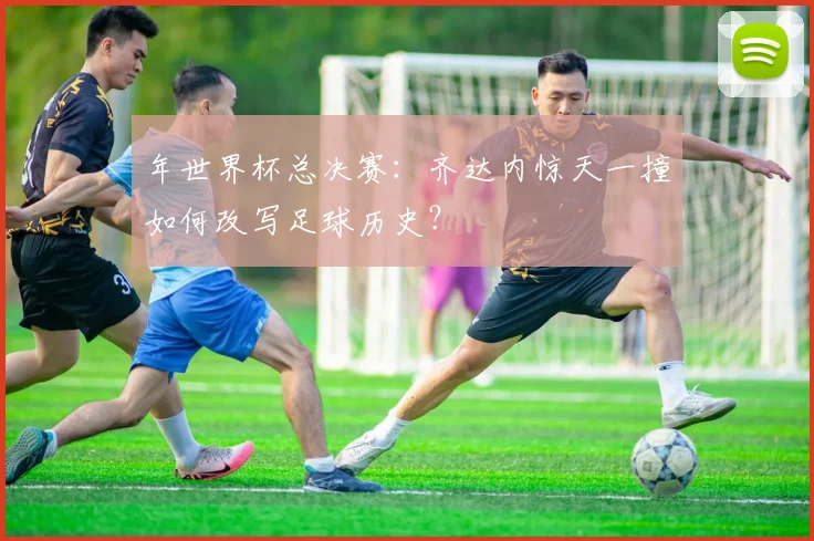 年世界杯总决赛：齐达内惊天一撞如何改写足球历史？